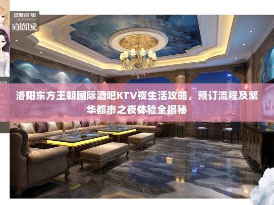 洛阳东方王朝国际酒吧KTV夜生活攻略，预订流程及繁华都市之夜体验全揭秘