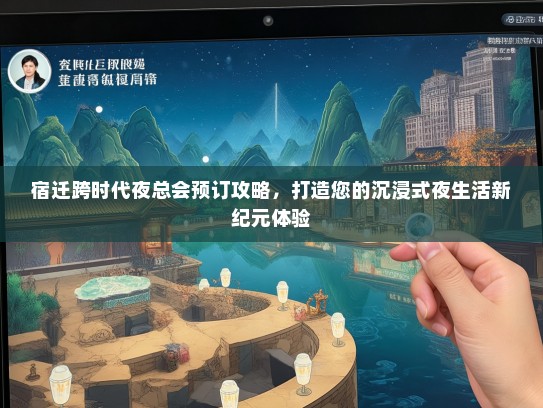 宿迁跨时代夜总会预订攻略，打造您的沉浸式夜生活新纪元体验