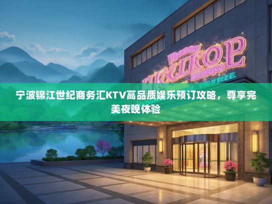 宁波锦江世纪商务汇KTV高品质娱乐预订攻略，尊享完美夜晚体验