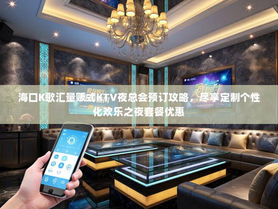 海口K歌汇量贩式KTV夜总会预订攻略，尽享定制个性化欢乐之夜套餐优惠