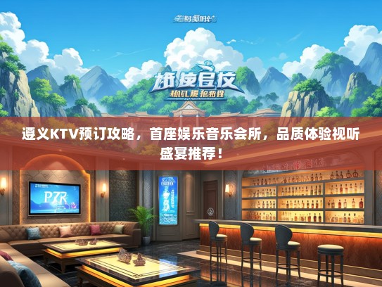 遵义KTV预订攻略，首座娱乐音乐会所，品质体验视听盛宴推荐！
