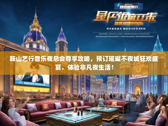 鞍山艺行音乐夜总会尊享攻略，预订璀璨不夜城狂欢盛宴，体验非凡夜生活！