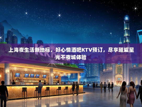 上海夜生活新地标，好心情酒吧KTV预订，尽享璀璨星光不夜城体验