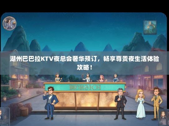 湖州巴巴拉KTV夜总会奢华预订，畅享尊贵夜生活体验攻略！