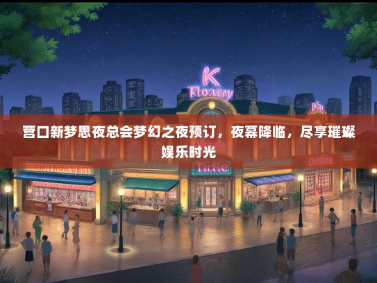 营口新梦思夜总会梦幻之夜预订，夜幕降临，尽享璀璨娱乐时光