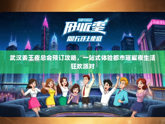 武汉姜王夜总会预订攻略，一站式体验都市璀璨夜生活狂欢派对
