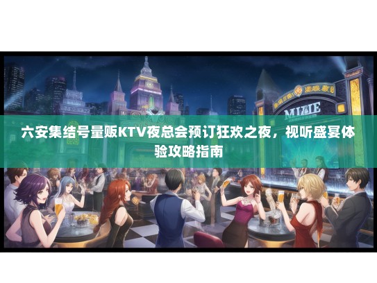六安集结号量贩KTV夜总会预订狂欢之夜，视听盛宴体验攻略指南