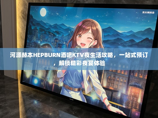河源赫本HEPBURN酒吧KTV夜生活攻略，一站式预订，解锁精彩夜宴体验