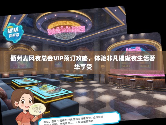 衢州麦风夜总会VIP预订攻略，体验非凡璀璨夜生活奢华享受