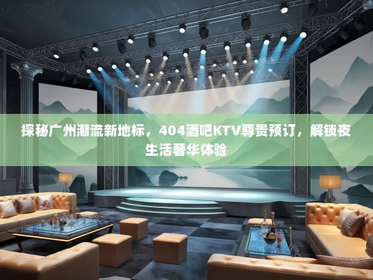 探秘广州潮流新地标，404酒吧KTV尊贵预订，解锁夜生活奢华体验