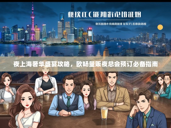 夜上海奢华盛宴攻略，欧畅量贩夜总会预订必备指南