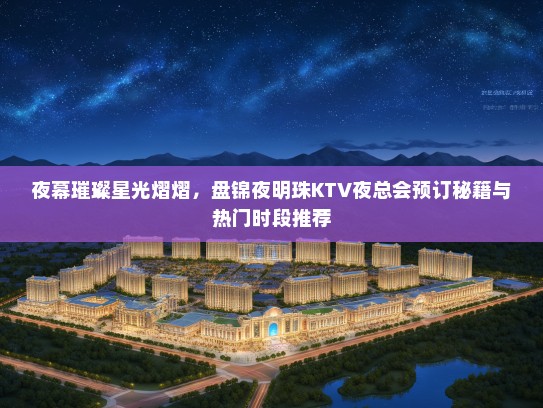 夜幕璀璨星光熠熠，盘锦夜明珠KTV夜总会预订秘籍与热门时段推荐
