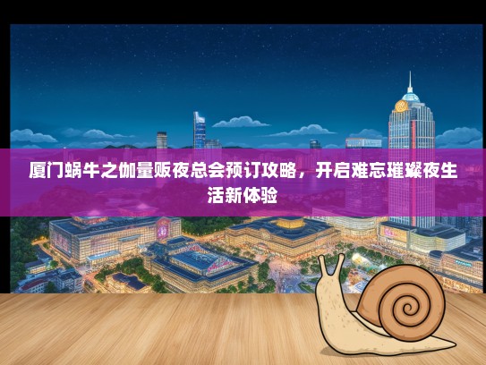 厦门蜗牛之伽量贩夜总会预订攻略，开启难忘璀璨夜生活新体验