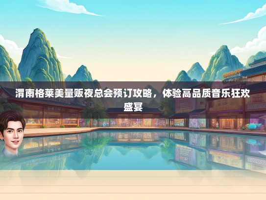 渭南格莱美量贩夜总会预订攻略，体验高品质音乐狂欢盛宴