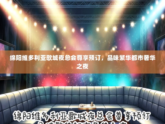 绵阳维多利亚歌城夜总会尊享预订,品味繁华都市奢华之夜 绵阳维多利亚歌城夜总会尊享预订,品味繁华都市奢华之夜