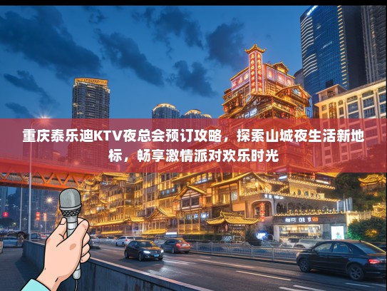重庆泰乐迪KTV夜总会预订攻略,探索山城夜生活新地标,畅享激情派对欢乐时光 重庆泰乐迪KTV夜总会预订攻略,探索山城夜生活新地标,畅享激情派对欢乐时光