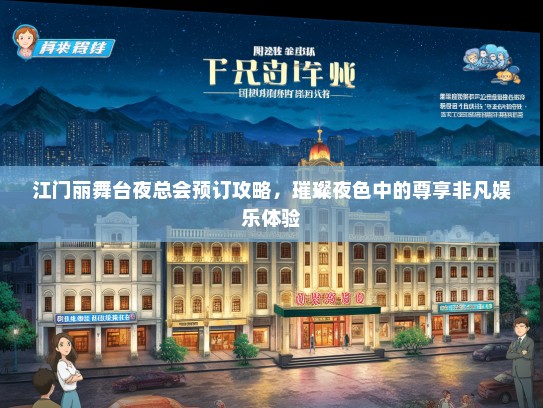 江门丽舞台夜总会预订攻略，璀璨夜色中的尊享非凡娱乐体验
