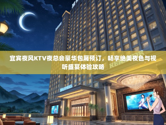 宜宾夜风KTV夜总会豪华包厢预订，畅享绝美夜色与视听盛宴体验攻略