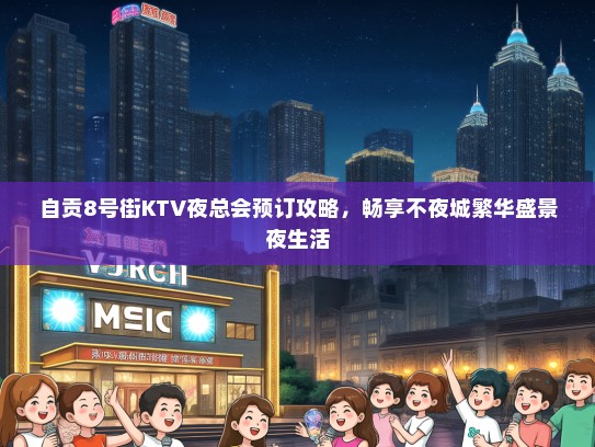 自贡8号街KTV夜总会预订攻略，畅享不夜城繁华盛景夜生活