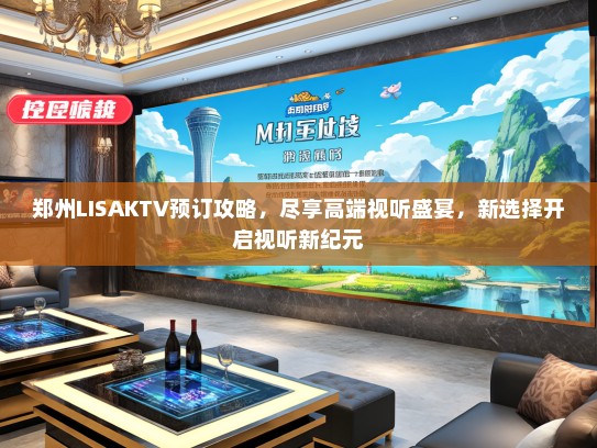 郑州LISAKTV预订攻略，尽享高端视听盛宴，新选择开启视听新纪元
