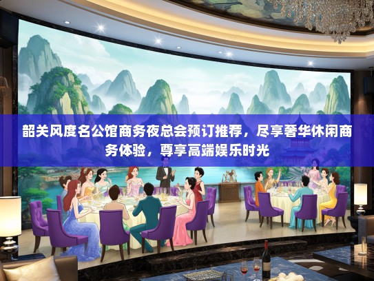 韶关风度名公馆商务夜总会预订推荐，尽享奢华休闲商务体验，尊享高端娱乐时光