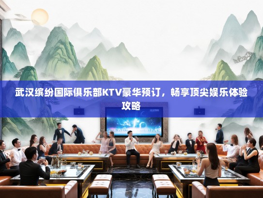 武汉缤纷国际俱乐部KTV豪华预订，畅享顶尖娱乐体验攻略