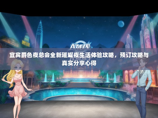 宜宾爵色夜总会全新璀璨夜生活体验攻略，预订攻略与真实分享心得