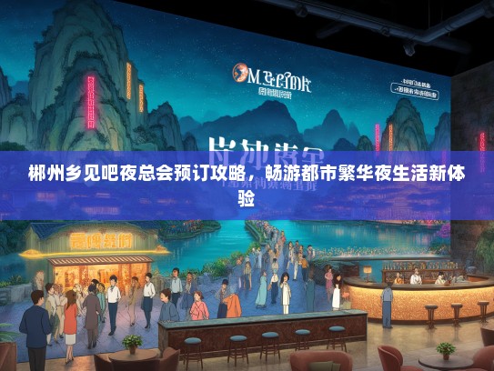 郴州乡见吧夜总会预订攻略，畅游都市繁华夜生活新体验
