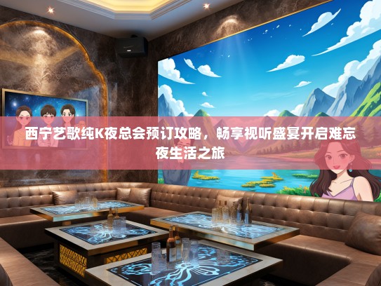 西宁艺歌纯K夜总会预订攻略，畅享视听盛宴开启难忘夜生活之旅