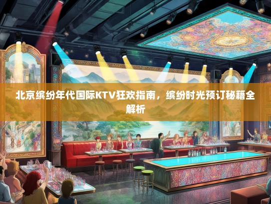 北京缤纷年代国际KTV狂欢指南，缤纷时光预订秘籍全解析