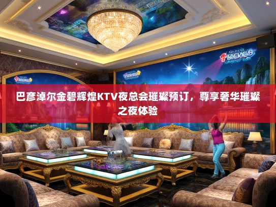 巴彦淖尔金碧辉煌KTV夜总会璀璨预订,尊享奢华璀璨之夜体验 巴彦淖尔金碧辉煌KTV夜总会璀璨预订,尊享奢华璀璨之夜体验