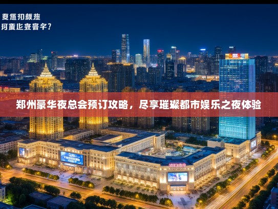 郑州豪华夜总会预订攻略，尽享璀璨都市娱乐之夜体验