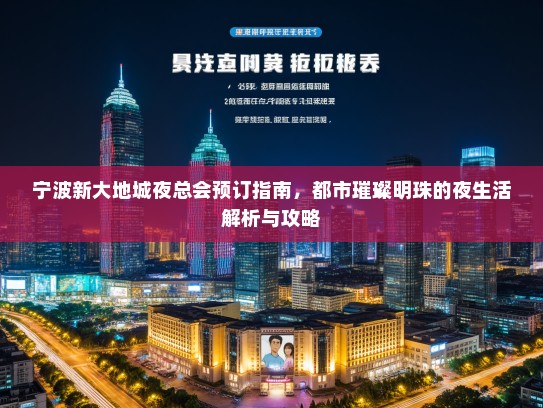 宁波新大地城夜总会预订指南，都市璀璨明珠的夜生活解析与攻略
