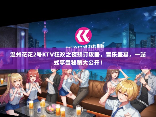 温州花花2号KTV狂欢之夜预订攻略，音乐盛宴，一站式享受秘籍大公开！