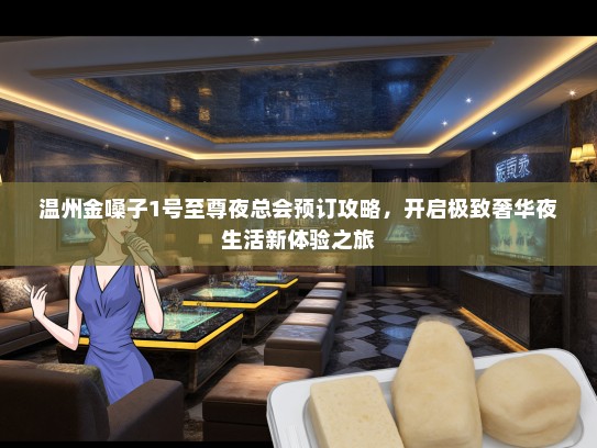 温州金嗓子1号至尊夜总会预订攻略，开启极致奢华夜生活新体验之旅