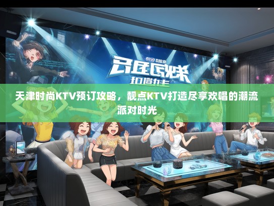 天津时尚KTV预订攻略，靓点KTV打造尽享欢唱的潮流派对时光