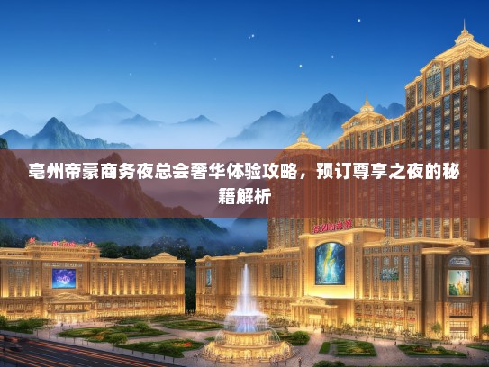 亳州帝豪商务夜总会奢华体验攻略，预订尊享之夜的秘籍解析