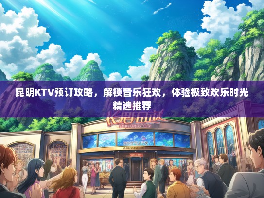 昆明KTV预订攻略，解锁音乐狂欢，体验极致欢乐时光精选推荐
