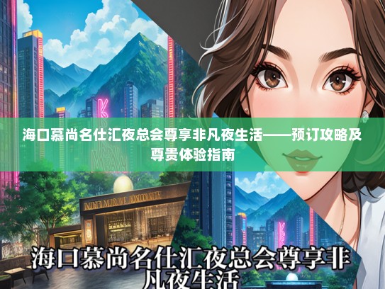 海口慕尚名仕汇夜总会尊享非凡夜生活——预订攻略及尊贵体验指南