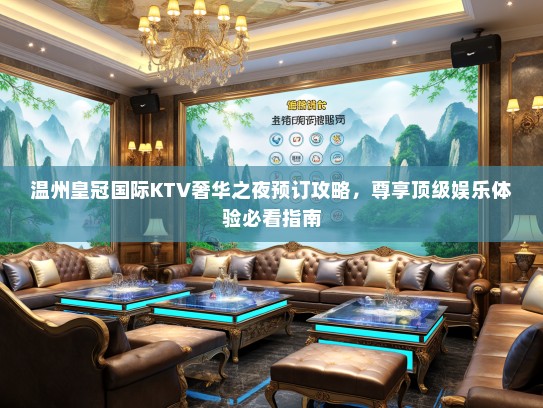 温州皇冠国际KTV奢华之夜预订攻略，尊享顶级娱乐体验必看指南