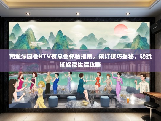 南通濠园会KTV夜总会体验指南，预订技巧揭秘，畅玩璀璨夜生活攻略