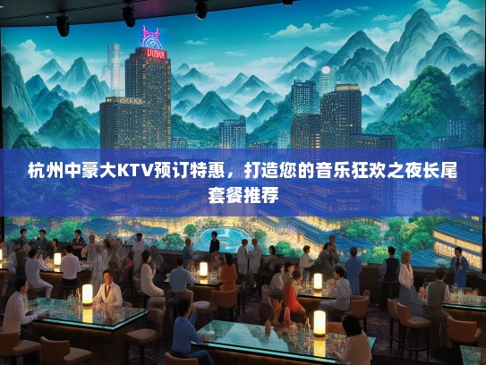杭州中豪大KTV预订特惠，打造您的音乐狂欢之夜长尾套餐推荐