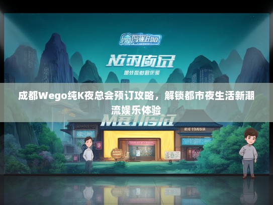 成都Wego纯K夜总会预订攻略，解锁都市夜生活新潮流娱乐体验