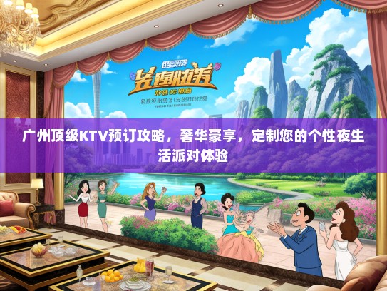 广州顶级KTV预订攻略，奢华豪享，定制您的个性夜生活派对体验