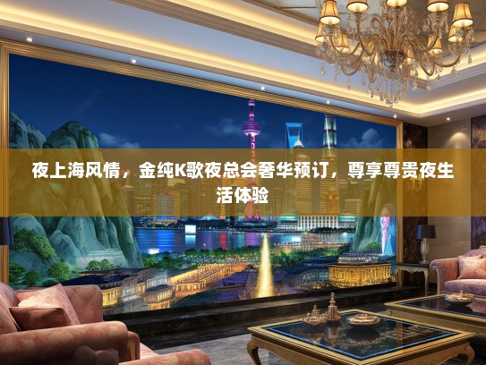 夜上海风情，金纯K歌夜总会奢华预订，尊享尊贵夜生活体验