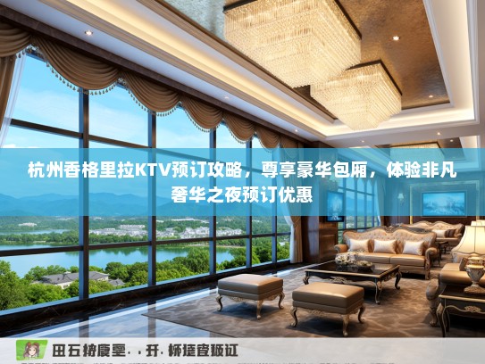 杭州香格里拉KTV预订攻略，尊享豪华包厢，体验非凡奢华之夜预订优惠