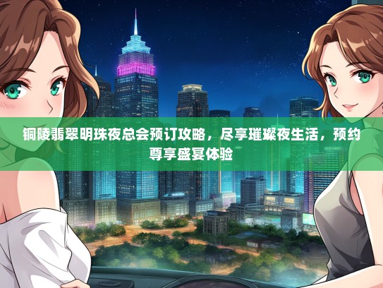 铜陵翡翠明珠夜总会预订攻略，尽享璀璨夜生活，预约尊享盛宴体验