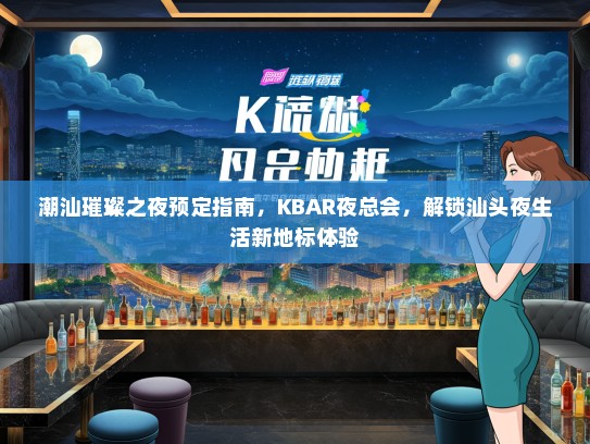 潮汕璀璨之夜预定指南，KBAR夜总会，解锁汕头夜生活新地标体验