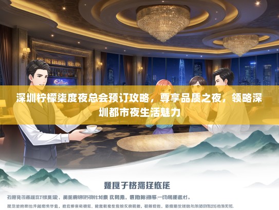深圳柠檬柒度夜总会预订攻略，尊享品质之夜，领略深圳都市夜生活魅力