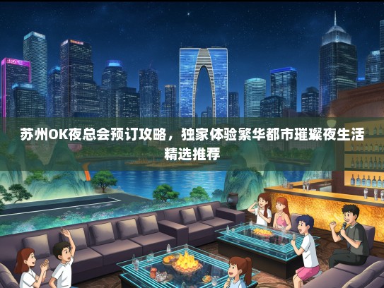 苏州OK夜总会预订攻略，独家体验繁华都市璀璨夜生活精选推荐